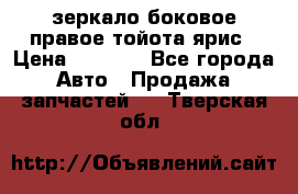 зеркало боковое правое тойота ярис › Цена ­ 5 000 - Все города Авто » Продажа запчастей   . Тверская обл.